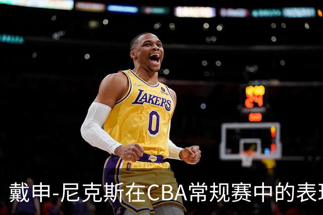 戴申-尼克斯在CBA常规赛中的表现分析